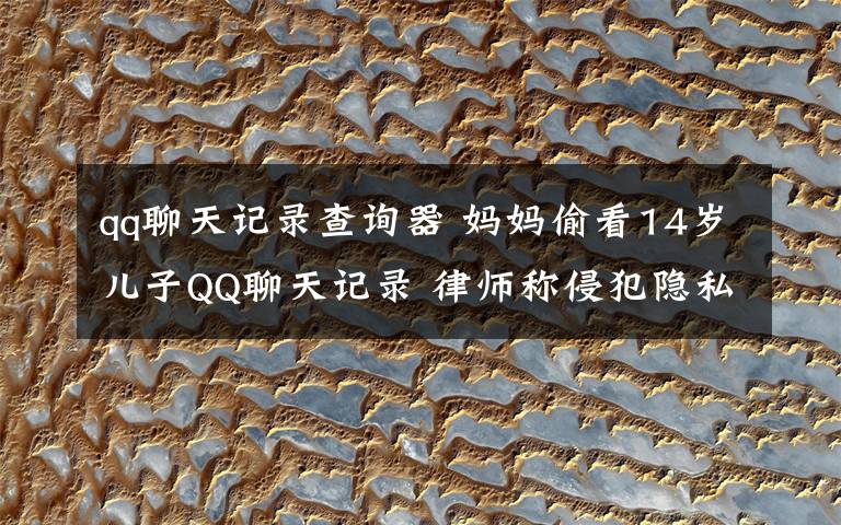 qq聊天记录查询器 妈妈偷看14岁儿子QQ聊天记录 律师称侵犯隐私