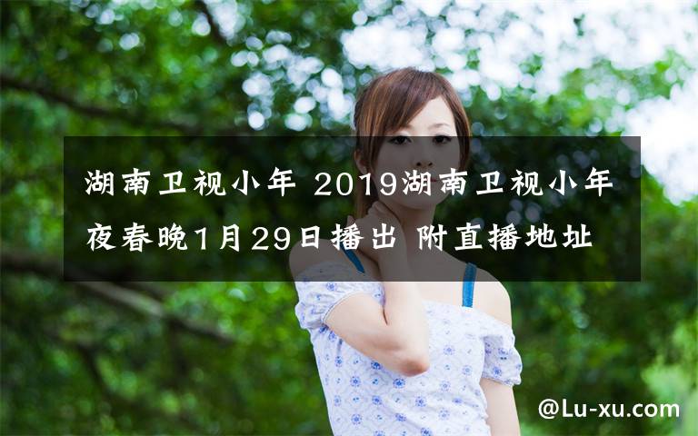 湖南卫视小年 2019湖南卫视小年夜春晚1月29日播出 附直播地址及嘉宾阵容