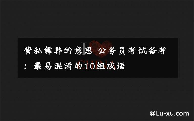 营私舞弊的意思 公务员考试备考：最易混淆的10组成语