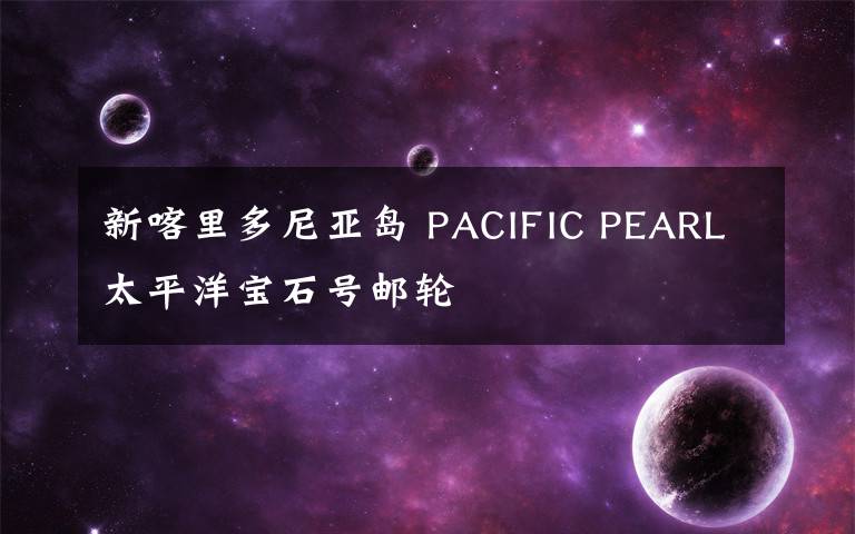 新喀里多尼亚岛 PACIFIC PEARL太平洋宝石号邮轮