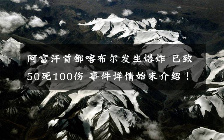 阿富汗首都喀布尔发生爆炸 已致50死100伤 事件详情始末介绍！