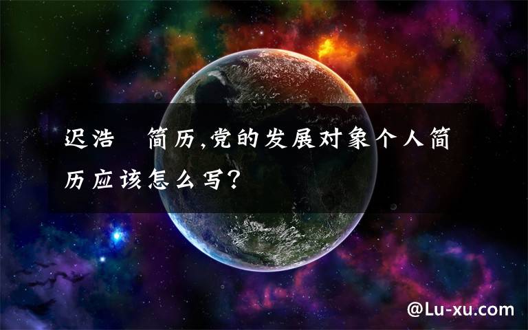 迟浩甶简历,党的发展对象个人简历应该怎么写？