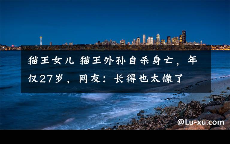 猫王女儿 猫王外孙自杀身亡，年仅27岁，网友：长得也太像了