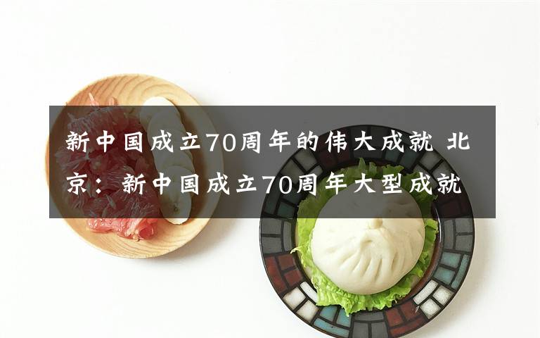 新中国成立70周年的伟大成就 北京：新中国成立70周年大型成就展开展