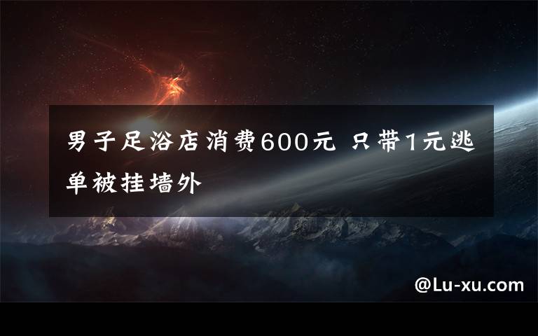 男子足浴店消费600元 只带1元逃单被挂墙外