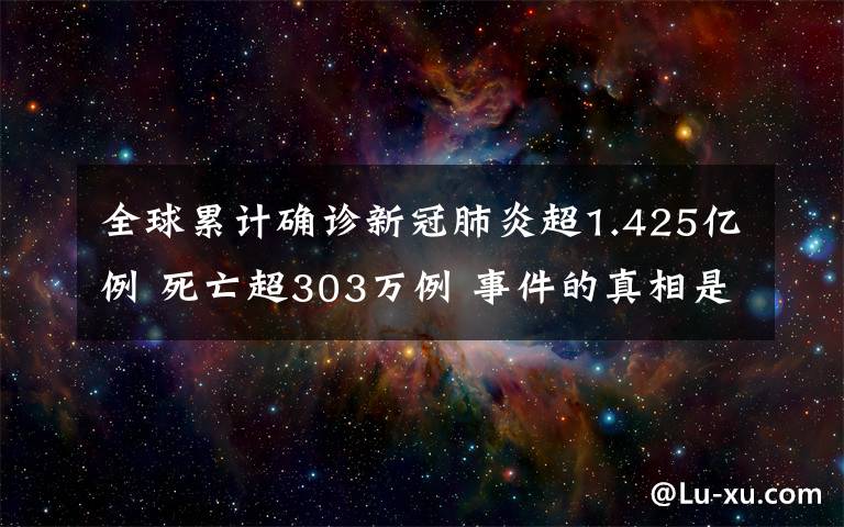 全球累计确诊新冠肺炎超1.425亿例 死亡超303万例 事件的真相是什么？