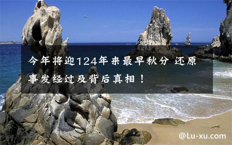 今年将迎124年来最早秋分 还原事发经过及背后真相！