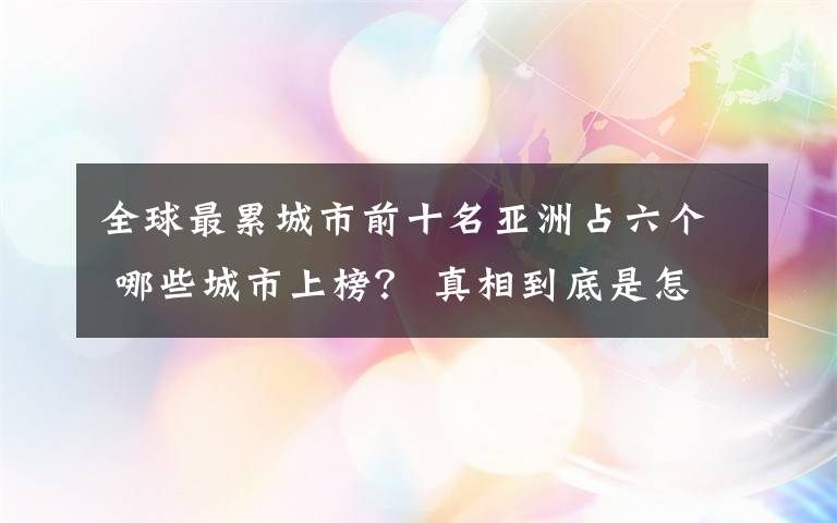 全球最累城市前十名亚洲占六个 哪些城市上榜？ 真相到底是怎样的？