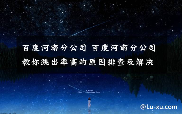 百度河南分公司 百度河南分公司教你跳出率高的原因排查及解决方法文章配图