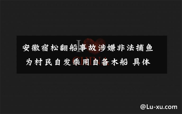 安徽宿松翻船事故涉嫌非法捕鱼 为村民自发乘用自备木船 具体是什么情况？