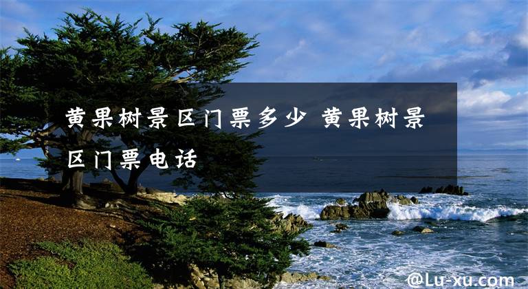 黄果树景区门票多少 黄果树景区门票电话文章配图