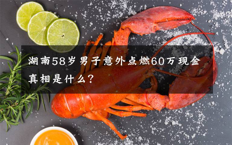 湖南58岁男子意外点燃60万现金真相是什么？