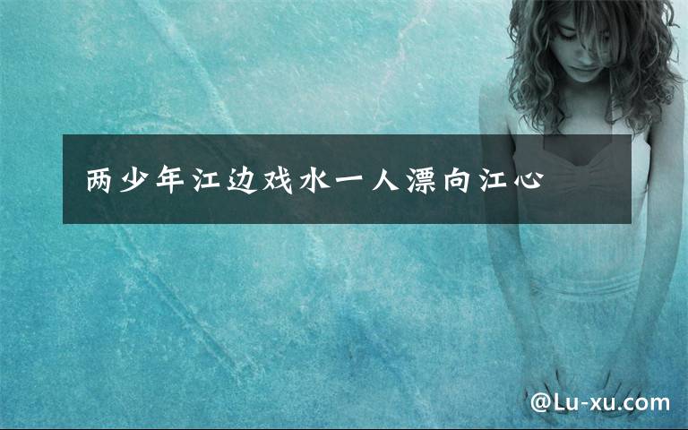 两少年江边戏水一人漂向江心文章配图