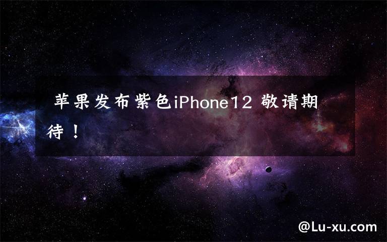  苹果发布紫色iPhone12 敬请期待！