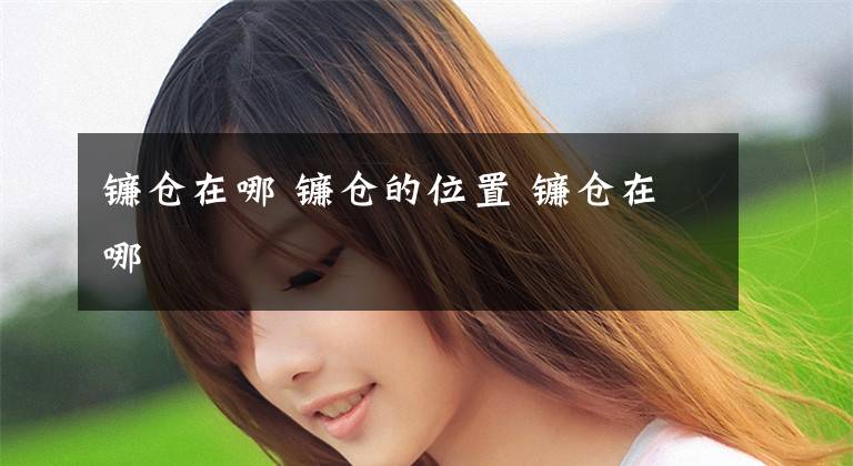 镰仓在哪 镰仓的位置 镰仓在哪文章配图