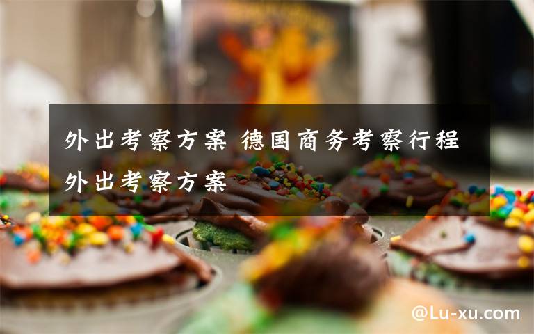 外出考察方案 德国商务考察行程外出考察方案文章配图