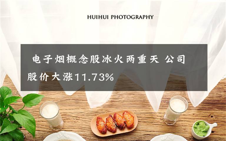  电子烟概念股冰火两重天 公司股价大涨11.73%文章配图