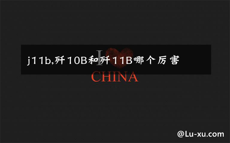 j11b,歼10B和歼11B哪个厉害