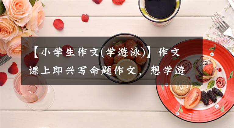 【小学生作文(学游泳)】作文课上即兴写命题作文，想学游泳，首先要下水文章配图