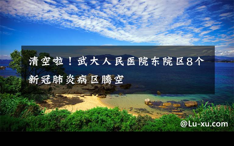 清空啦！武大人民医院东院区8个新冠肺炎病区腾空