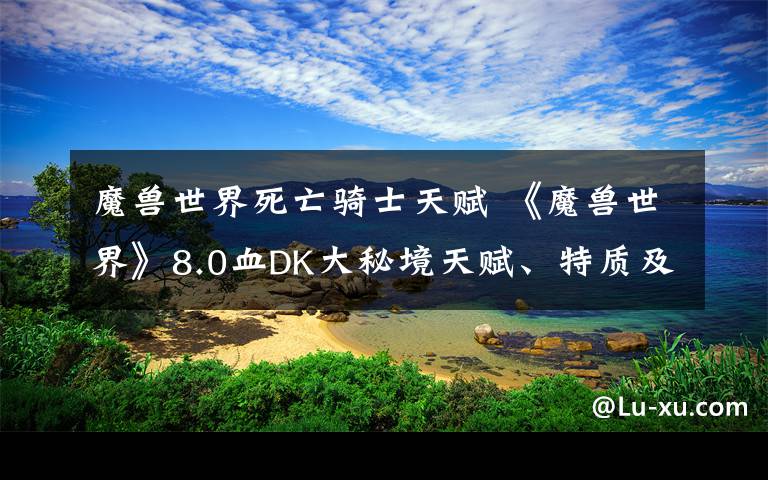 魔兽世界死亡骑士天赋 《魔兽世界》8.0血DK大秘境天赋、特质及装备推荐