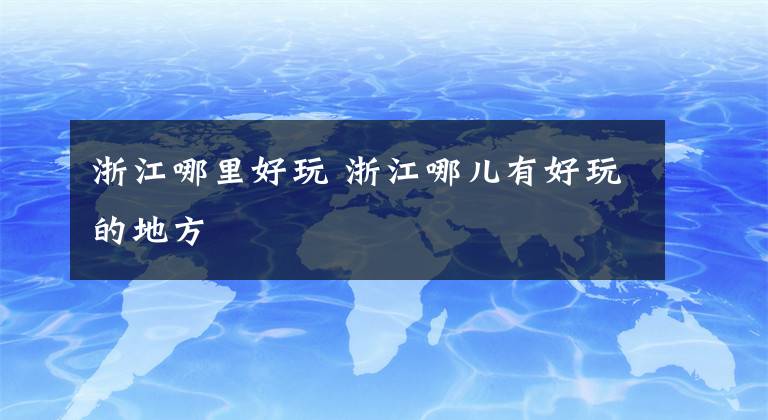 浙江哪里好玩 浙江哪儿有好玩的地方文章配图