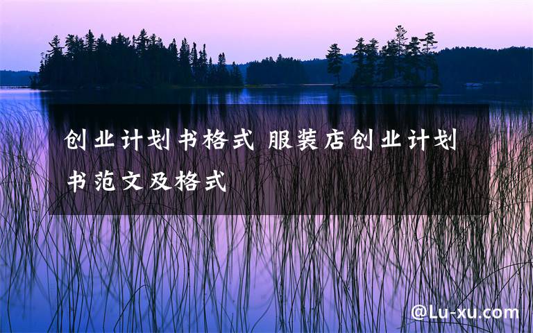 创业计划书格式 服装店创业计划书范文及格式文章配图