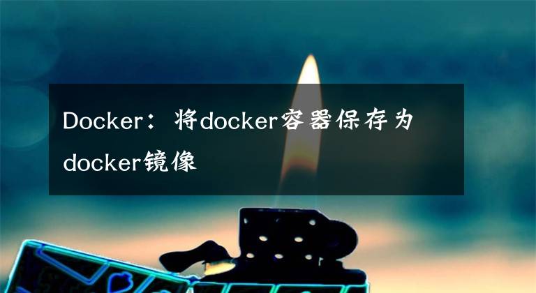 Docker：将docker容器保存为docker镜像