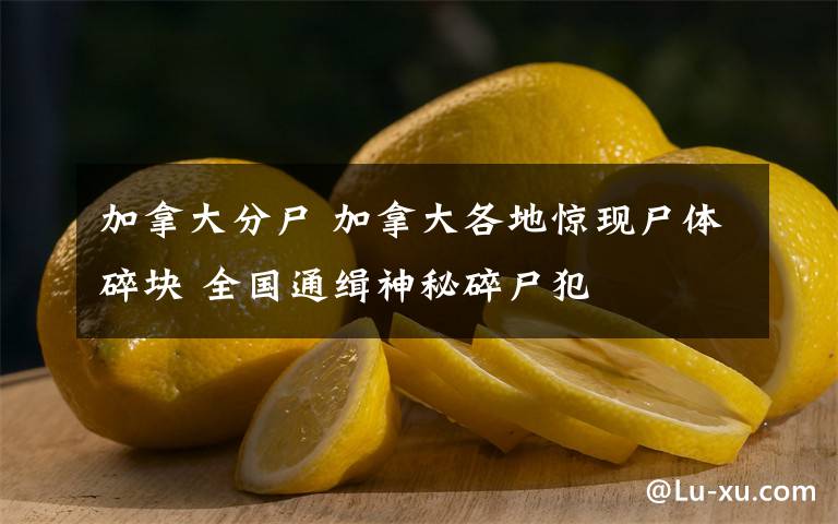 加拿大分尸 加拿大各地惊现尸体碎块 全国通缉神秘碎尸犯文章配图