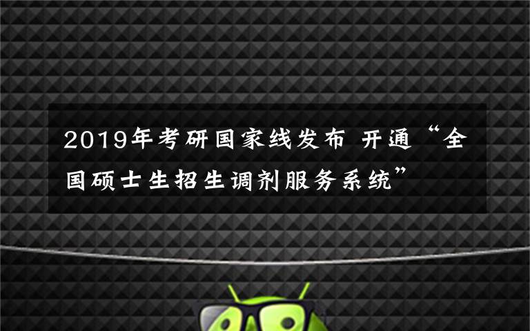 2019年考研国家线发布 开通“全国硕士生招生调剂服务系统”