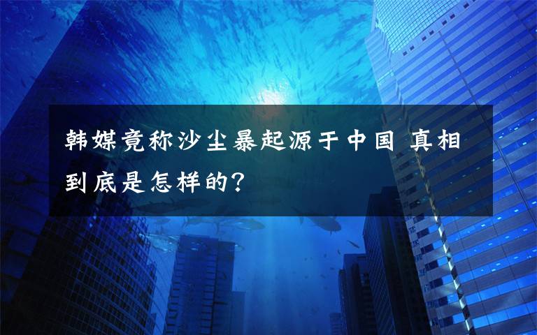 韩媒竟称沙尘暴起源于中国 真相到底是怎样的？