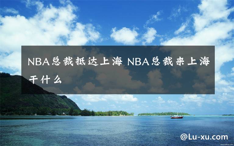 NBA总裁抵达上海 NBA总裁来上海干什么