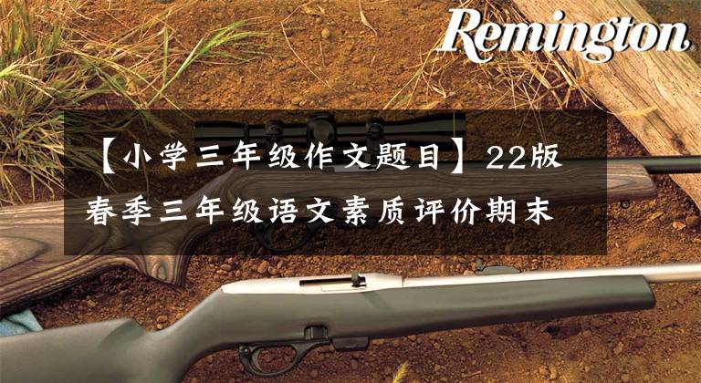 【小学三年级作文题目】22版春季三年级语文素质评价期末考试试卷，基础积累，扩大阅读习作。文章配图