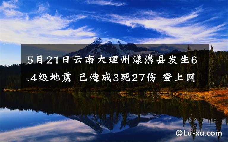 5月21日云南大理州漾濞县发生6.4级地震 已造成3死27伤 登上网络热搜了！