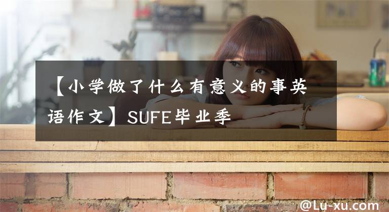 【小学做了什么有意义的事英语作文】SUFE毕业季