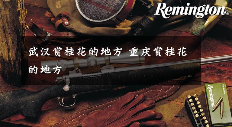武汉赏桂花的地方 重庆赏桂花的地方文章配图