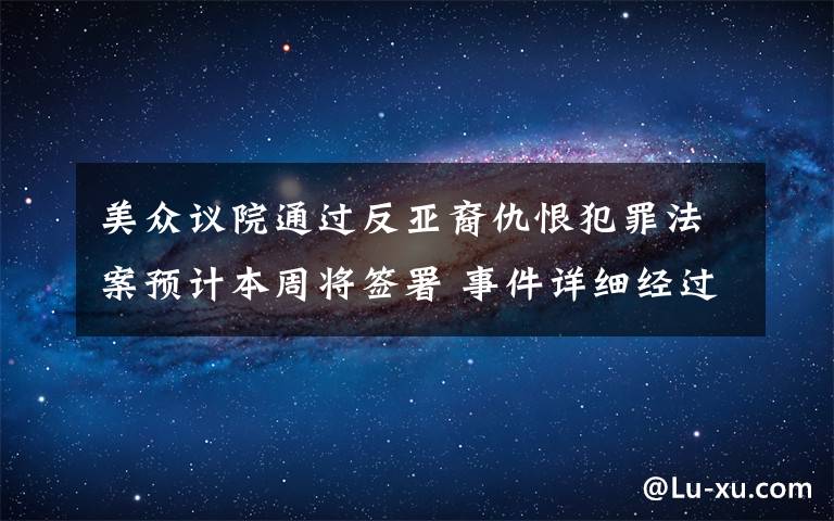 美众议院通过反亚裔仇恨犯罪法案预计本周将签署 事件详细经过！