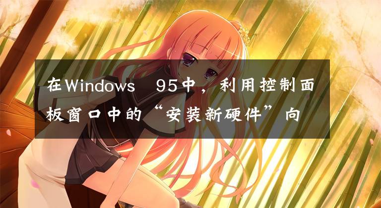 在Windows 95中，利用控制面板窗口中的“安装新硬件”向导工具，可以安装新硬件。