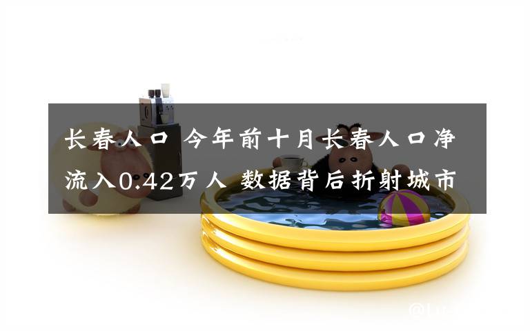 长春人口 今年前十月长春人口净流入0.42万人 数据背后折射城市吸引力！