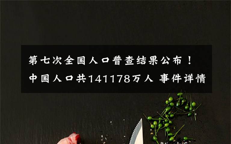 第七次全国人口普查结果公布！中国人口共141178万人 事件详情始末介绍！