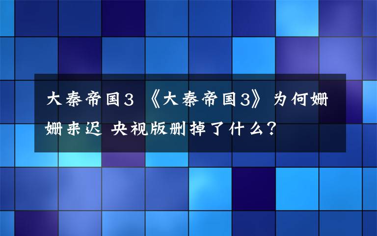 大秦帝国3 《大秦帝国3》为何姗姗来迟 央视版删掉了什么？