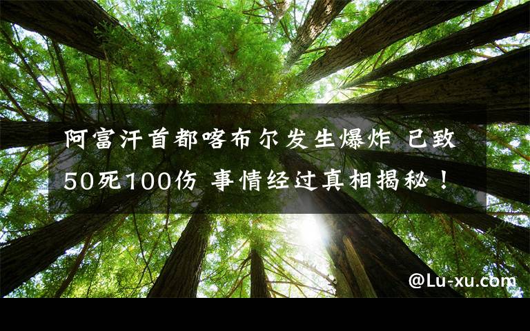 阿富汗首都喀布尔发生爆炸 已致50死100伤 事情经过真相揭秘！