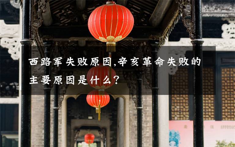 西路军失败原因,辛亥革命失败的主要原因是什么？