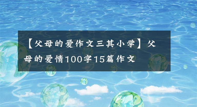 【父母的爱作文三其小学】父母的爱情100字15篇作文文章配图