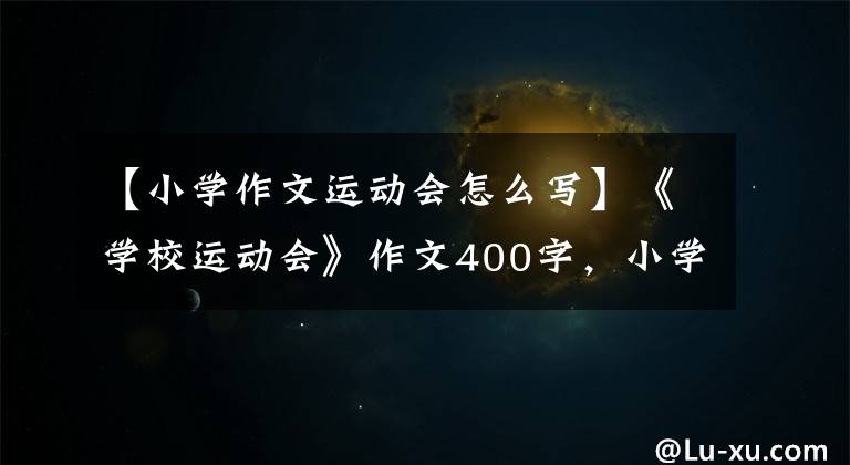 【小学作文运动会怎么写】《学校运动会》作文400字，小学优秀作文丰富多彩活动。