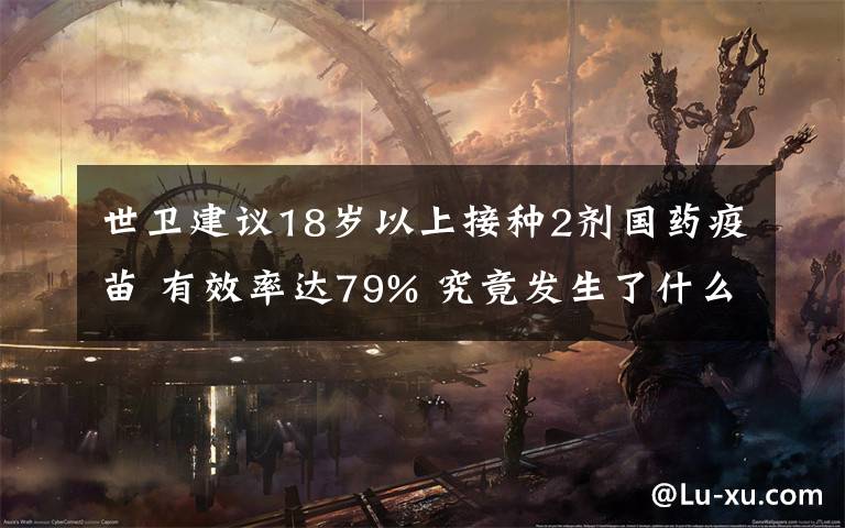 世卫建议18岁以上接种2剂国药疫苗 有效率达79% 究竟发生了什么?