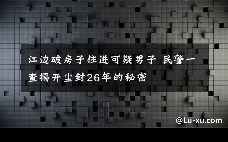 江边破房子住进可疑男子 民警一查揭开尘封26年的秘密