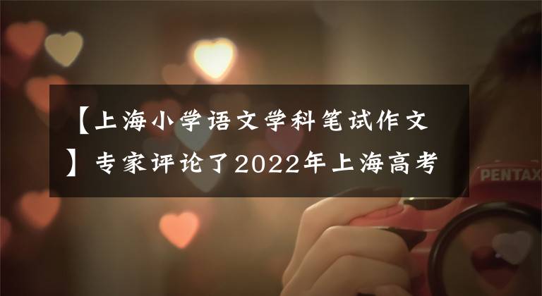 【上海小学语文学科笔试作文】专家评论了2022年上海高考语文作文题目：生活的温度和思辨的深度。