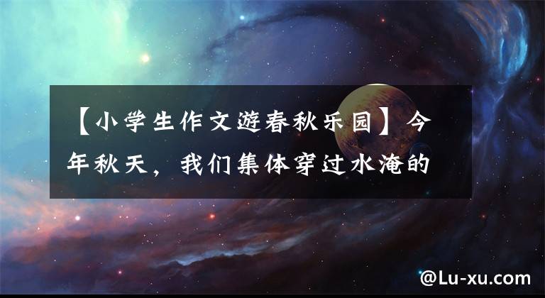 【小学生作文游春秋乐园】今年秋天，我们集体穿过水淹的春推荐国，看到了神仙“下凡”文章配图
