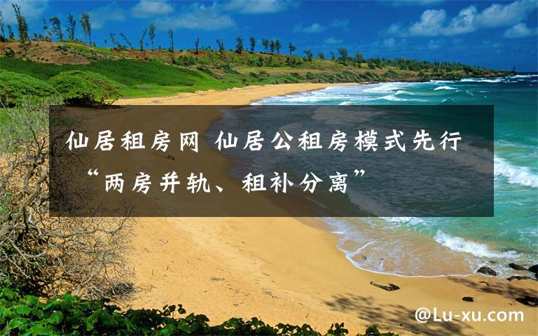 仙居租房网 仙居公租房模式先行 “两房并轨、租补分离”